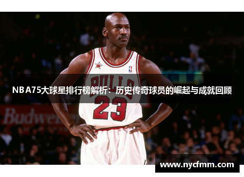 NBA75大球星排行榜解析：历史传奇球员的崛起与成就回顾