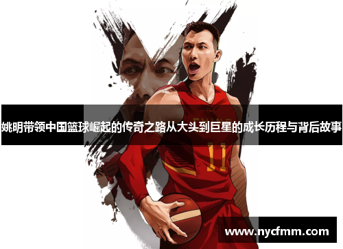 姚明带领中国篮球崛起的传奇之路从大头到巨星的成长历程与背后故事
