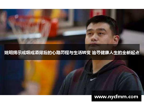 姚明揭示戒烟戒酒背后的心路历程与生活转变 追寻健康人生的全新起点