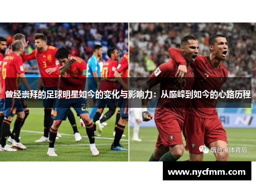 曾经崇拜的足球明星如今的变化与影响力：从巅峰到如今的心路历程