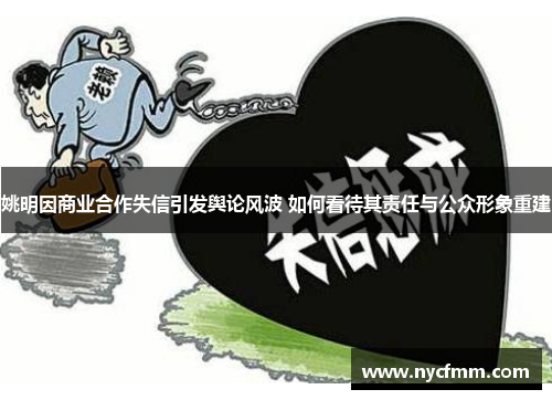 姚明因商业合作失信引发舆论风波 如何看待其责任与公众形象重建