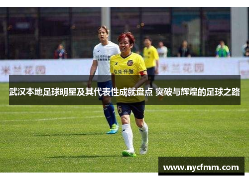 武汉本地足球明星及其代表性成就盘点 突破与辉煌的足球之路