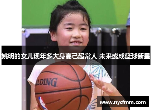 姚明的女儿现年多大身高已超常人 未来或成篮球新星