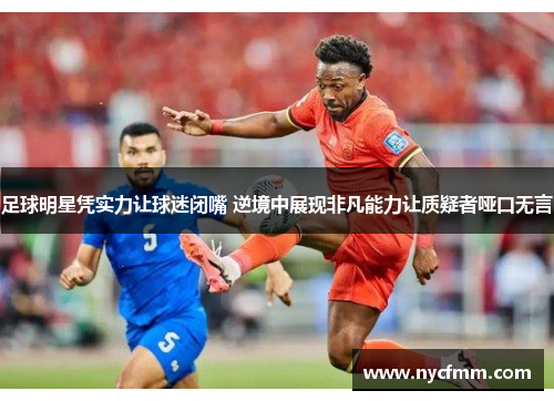 足球明星凭实力让球迷闭嘴 逆境中展现非凡能力让质疑者哑口无言
