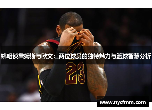 姚明谈詹姆斯与欧文：两位球员的独特魅力与篮球智慧分析