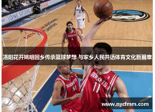 洛阳花开姚明回乡传承篮球梦想 与家乡人民共话体育文化新篇章