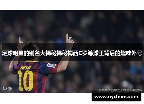 足球明星的别名大揭秘揭秘梅西C罗等球王背后的趣味外号
