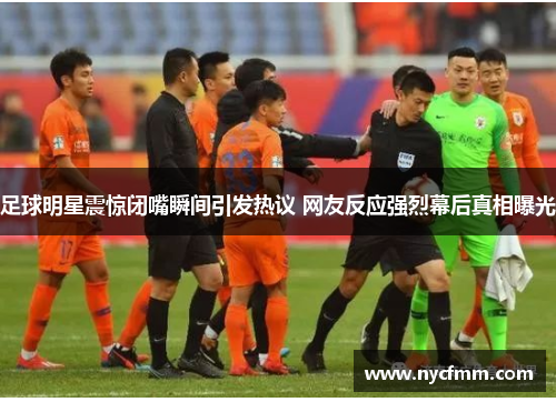 足球明星震惊闭嘴瞬间引发热议 网友反应强烈幕后真相曝光