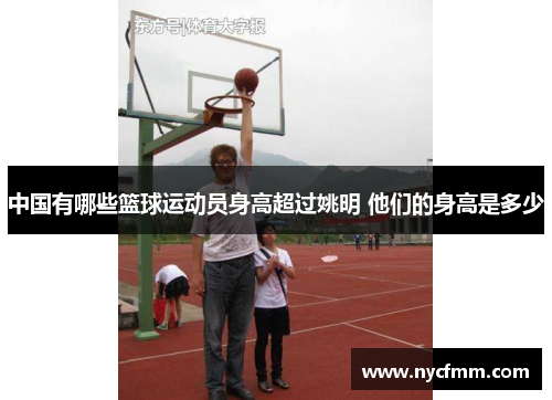 中国有哪些篮球运动员身高超过姚明 他们的身高是多少