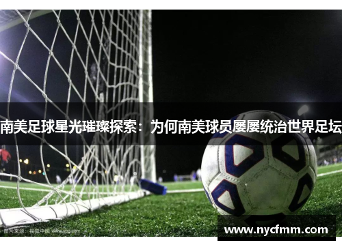 南美足球星光璀璨探索：为何南美球员屡屡统治世界足坛