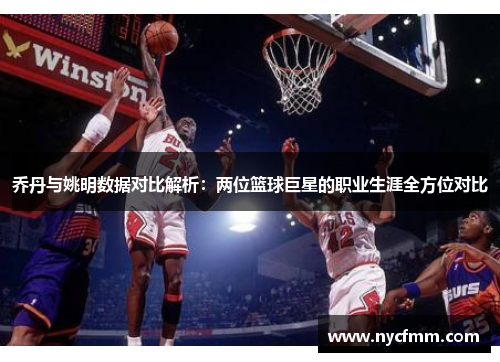 乔丹与姚明数据对比解析：两位篮球巨星的职业生涯全方位对比