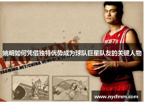 姚明如何凭借独特优势成为球队巨星队友的关键人物