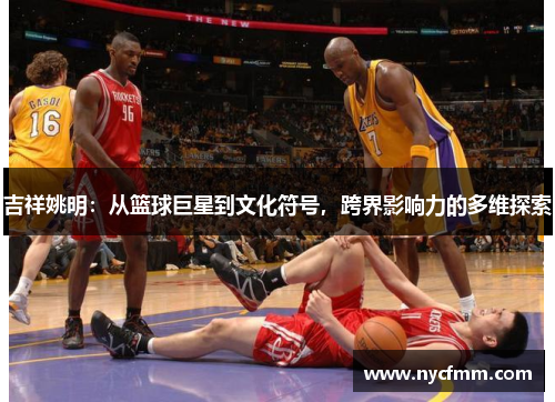 吉祥姚明：从篮球巨星到文化符号，跨界影响力的多维探索