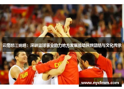 云南怒江姚明：深耕篮球事业助力地方发展推动民族团结与文化传承