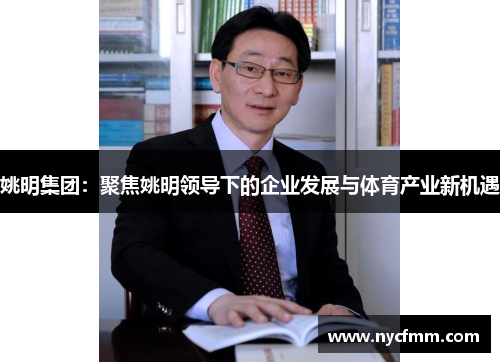 姚明集团：聚焦姚明领导下的企业发展与体育产业新机遇