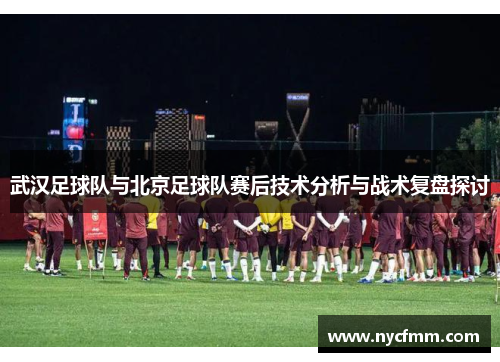 武汉足球队与北京足球队赛后技术分析与战术复盘探讨