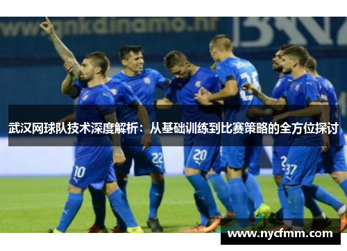 武汉网球队技术深度解析：从基础训练到比赛策略的全方位探讨