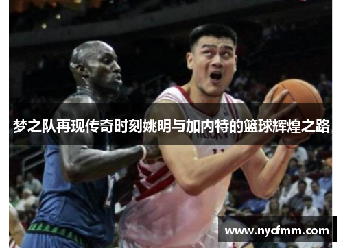 梦之队再现传奇时刻姚明与加内特的篮球辉煌之路