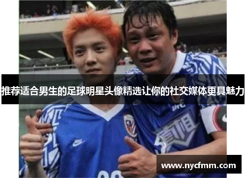 推荐适合男生的足球明星头像精选让你的社交媒体更具魅力