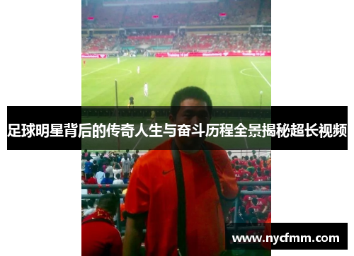 足球明星背后的传奇人生与奋斗历程全景揭秘超长视频