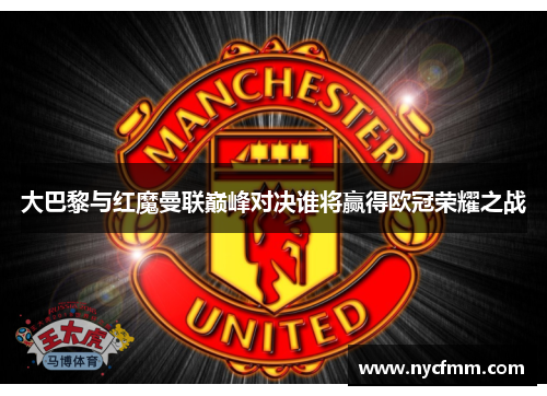 大巴黎与红魔曼联巅峰对决谁将赢得欧冠荣耀之战