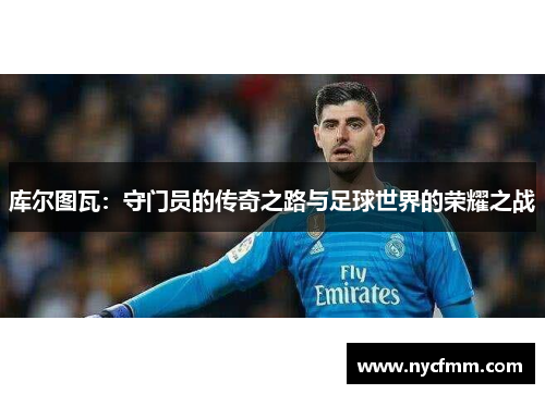 库尔图瓦：守门员的传奇之路与足球世界的荣耀之战