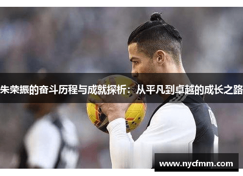 朱荣振的奋斗历程与成就探析:从平凡到卓越的成长之路