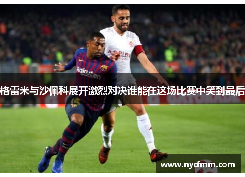 格雷米与沙佩科展开激烈对决谁能在这场比赛中笑到最后